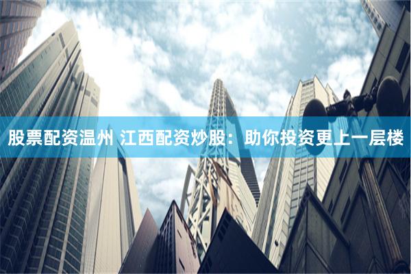 股票配资温州 江西配资炒股：助你投资更上一层楼