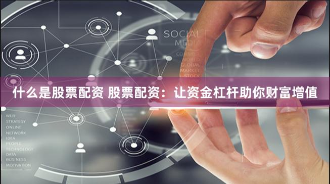 什么是股票配资 股票配资：让资金杠杆助你财富增值