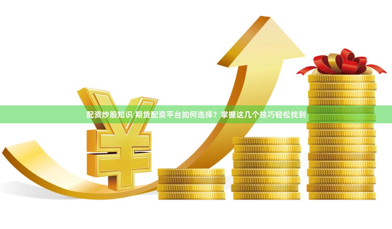 配资炒股知识 期货配资平台如何选择？掌握这几个技巧轻松找到
