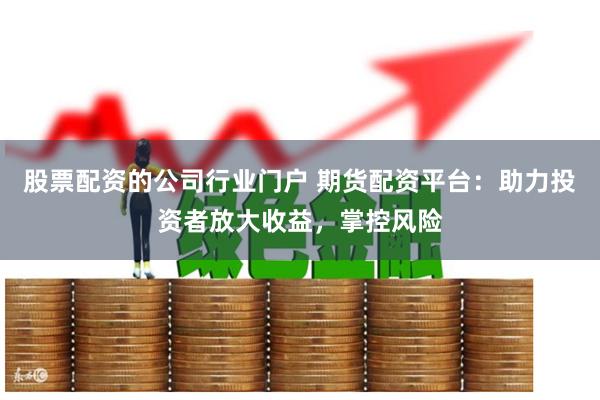 股票配资的公司行业门户 期货配资平台：助力投资者放大收益，掌控风险