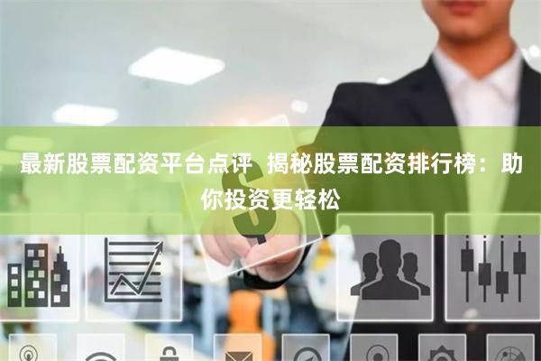 最新股票配资平台点评  揭秘股票配资排行榜：助你投资更轻松
