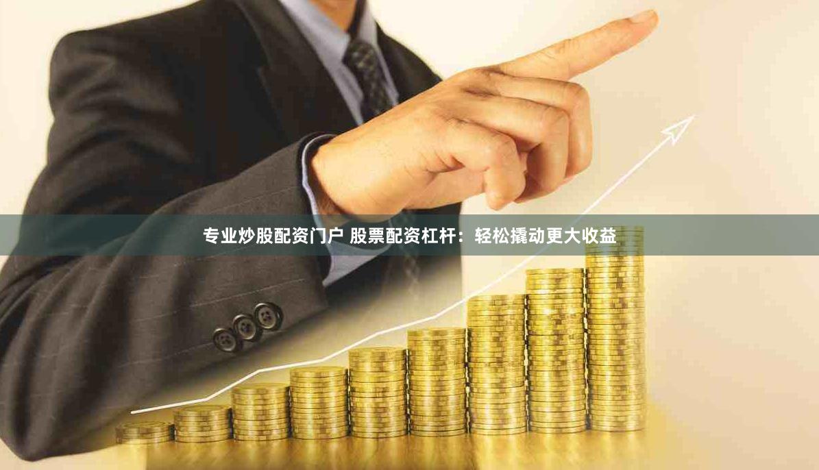 专业炒股配资门户 股票配资杠杆：轻松撬动更大收益