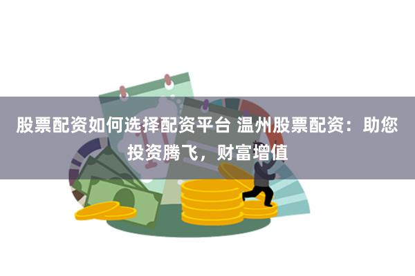 股票配资如何选择配资平台 温州股票配资：助您投资腾飞，财富增值