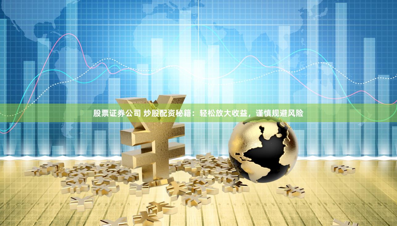 股票证券公司 炒股配资秘籍：轻松放大收益，谨慎规避风险