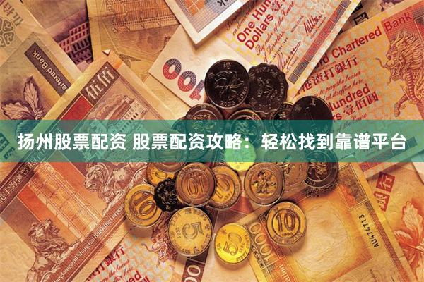 扬州股票配资 股票配资攻略：轻松找到靠谱平台
