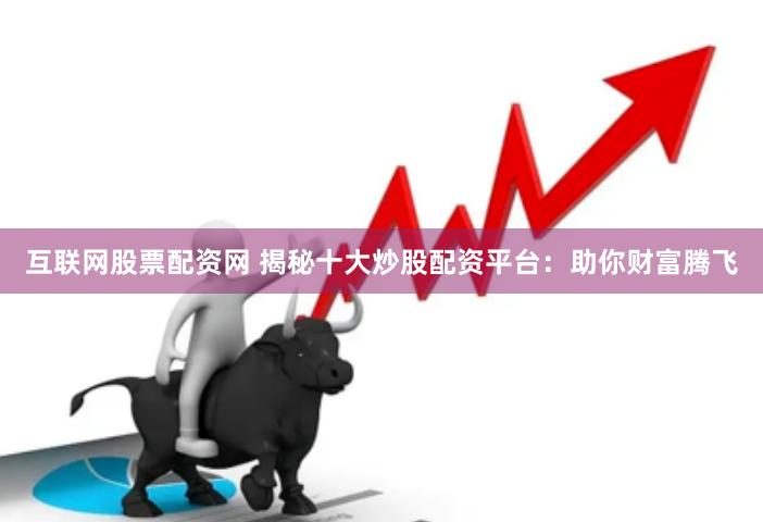 互联网股票配资网 揭秘十大炒股配资平台：助你财富腾飞