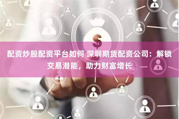 配资炒股配资平台如何 深圳期货配资公司：解锁交易潜能，助力财富增长