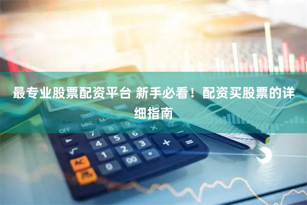 最专业股票配资平台 新手必看！配资买股票的详细指南