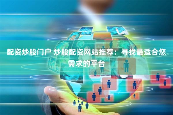 配资炒股门户 炒股配资网站推荐：寻找最适合您需求的平台