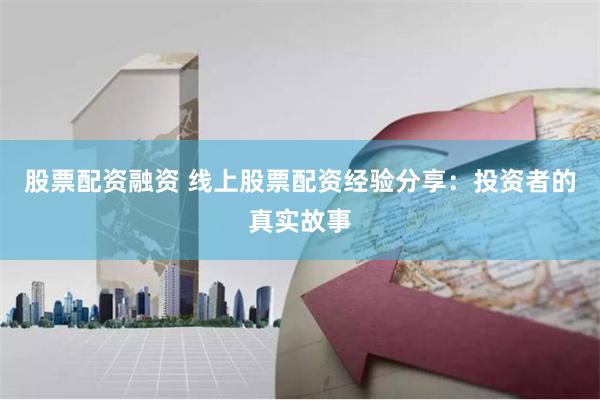 股票配资融资 线上股票配资经验分享：投资者的真实故事