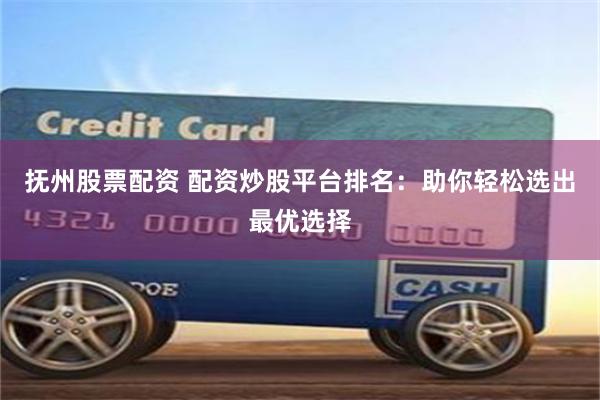 抚州股票配资 配资炒股平台排名：助你轻松选出最优选择