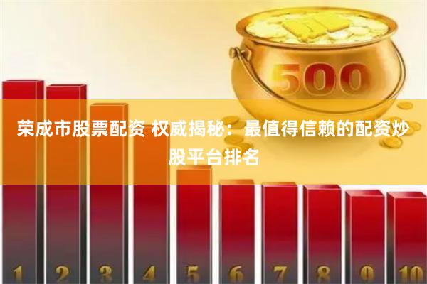 荣成市股票配资 权威揭秘：最值得信赖的配资炒股平台排名