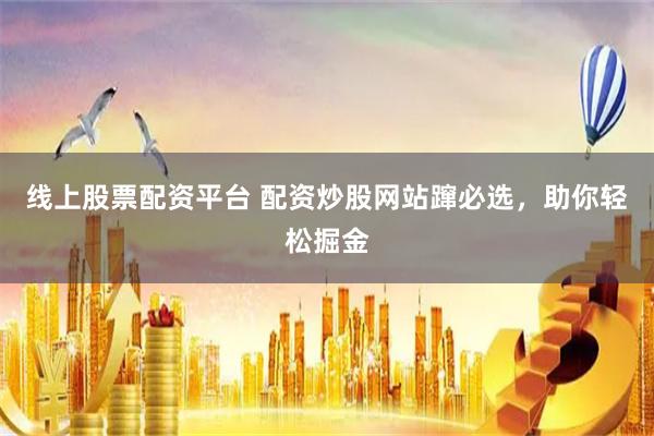 线上股票配资平台 配资炒股网站蹿必选，助你轻松掘金