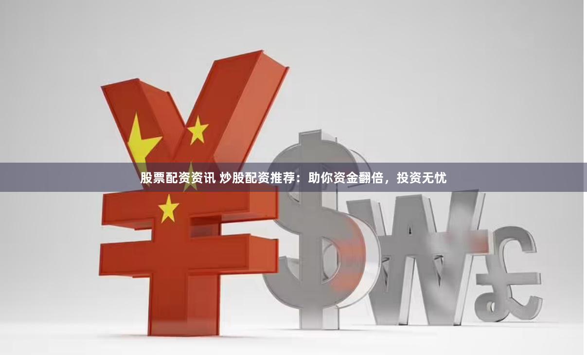 股票配资资讯 炒股配资推荐：助你资金翻倍，投资无忧