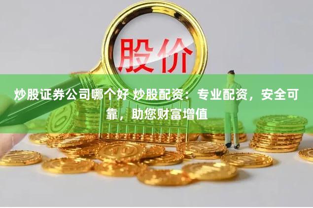 炒股证券公司哪个好 炒股配资：专业配资，安全可靠，助您财富增值