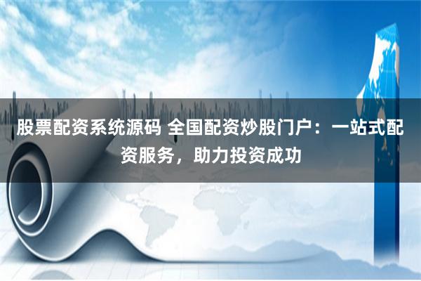 股票配资系统源码 全国配资炒股门户：一站式配资服务，助力投资成功