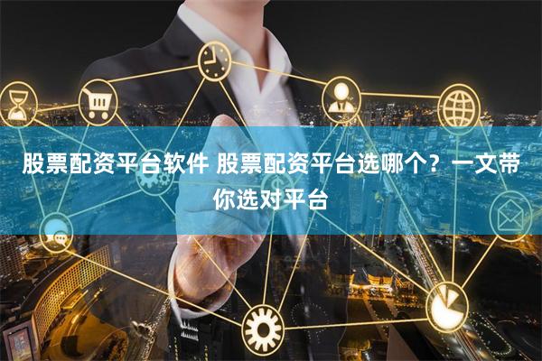 股票配资平台软件 股票配资平台选哪个？一文带你选对平台