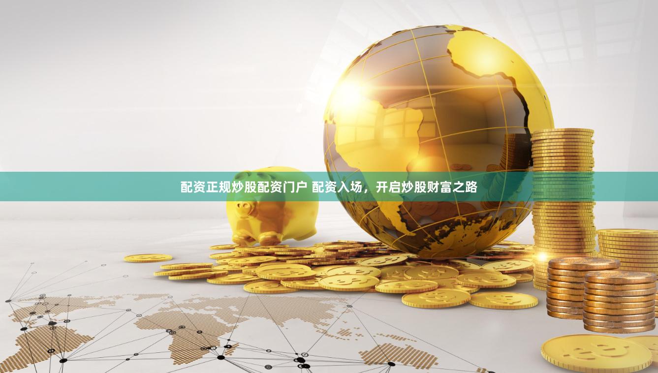 配资正规炒股配资门户 配资入场，开启炒股财富之路