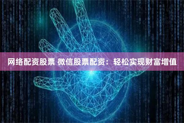网络配资股票 微信股票配资：轻松实现财富增值