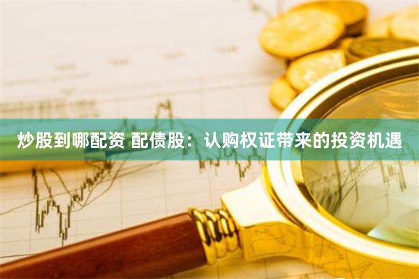 炒股到哪配资 配债股：认购权证带来的投资机遇