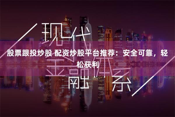 股票跟投炒股 配资炒股平台推荐：安全可靠，轻松获利