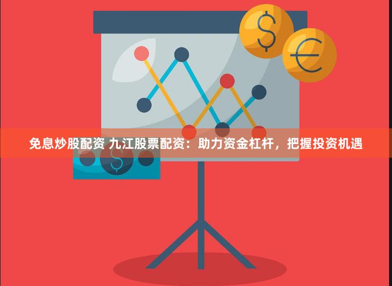 免息炒股配资 九江股票配资：助力资金杠杆，把握投资机遇