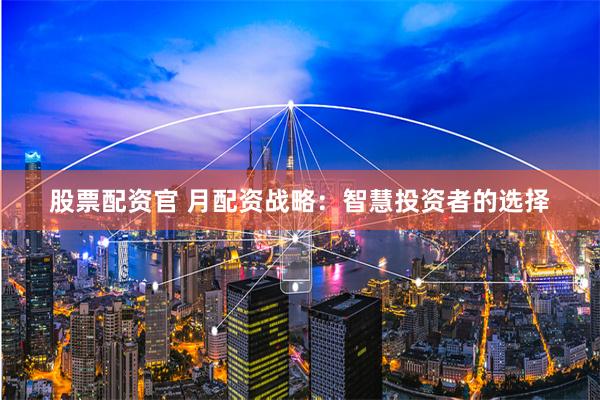 股票配资官 月配资战略：智慧投资者的选择