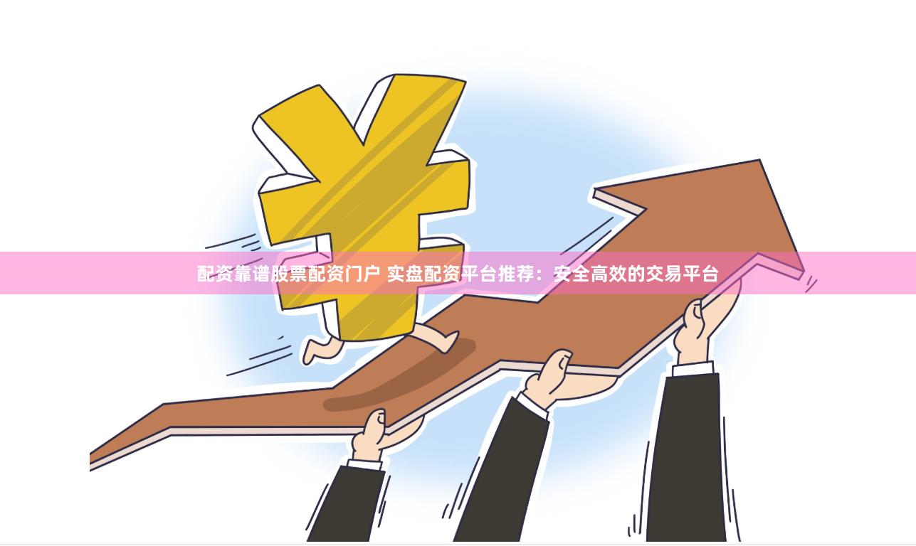 配资靠谱股票配资门户 实盘配资平台推荐：安全高效的交易平台