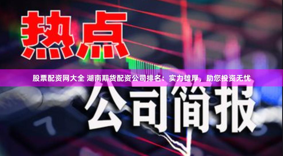 股票配资网大全 湖南期货配资公司排名：实力雄厚，助您投资无忧