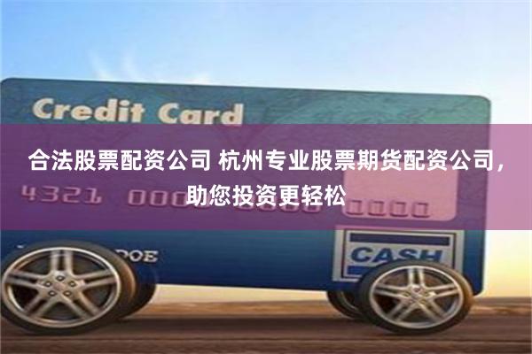 合法股票配资公司 杭州专业股票期货配资公司，助您投资更轻松