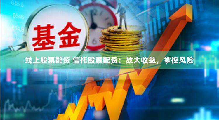 线上股票配资 信托股票配资：放大收益，掌控风险