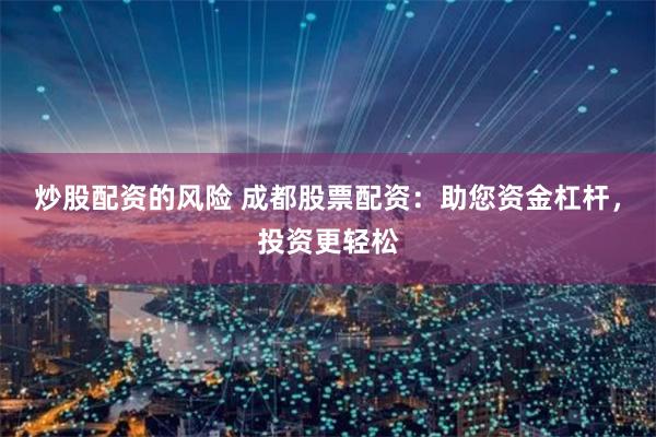炒股配资的风险 成都股票配资：助您资金杠杆，投资更轻松