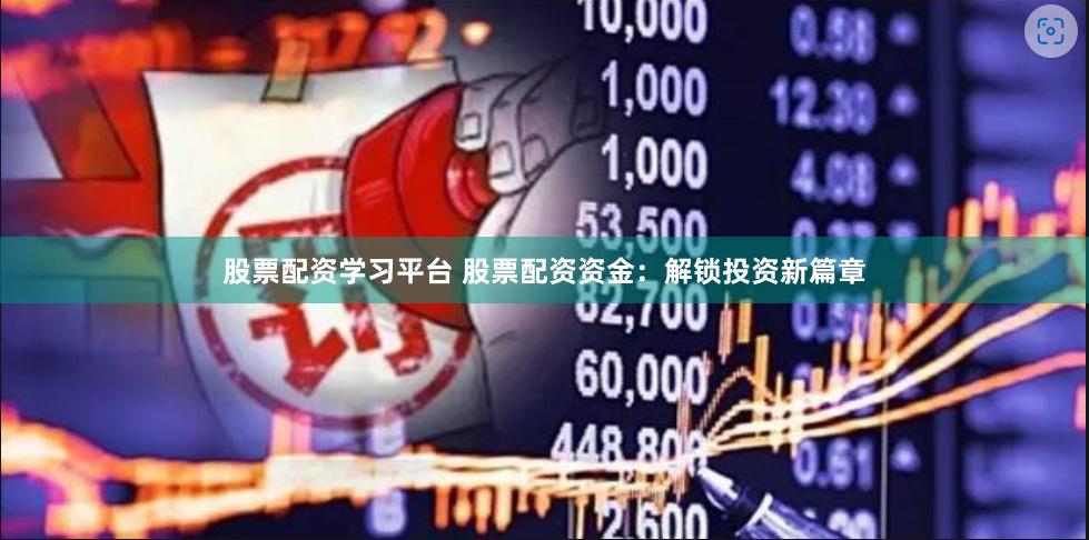 股票配资学习平台 股票配资资金：解锁投资新篇章