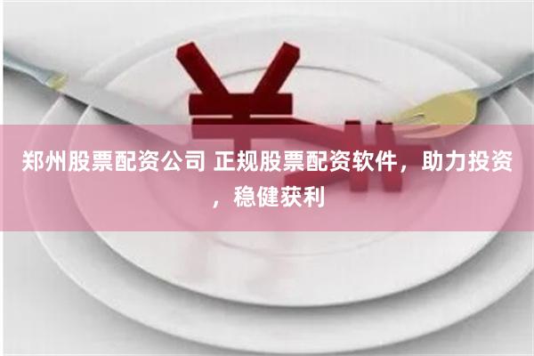 郑州股票配资公司 正规股票配资软件，助力投资，稳健获利
