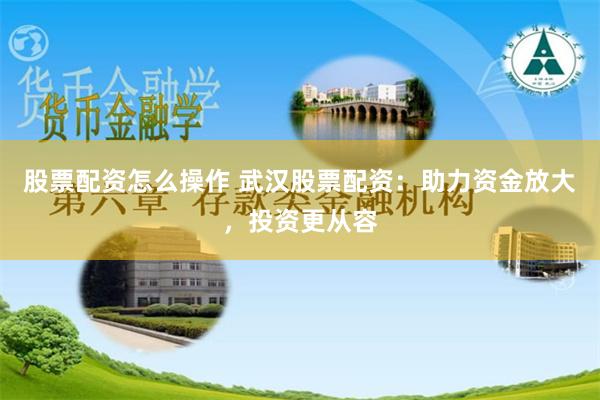 股票配资怎么操作 武汉股票配资：助力资金放大，投资更从容