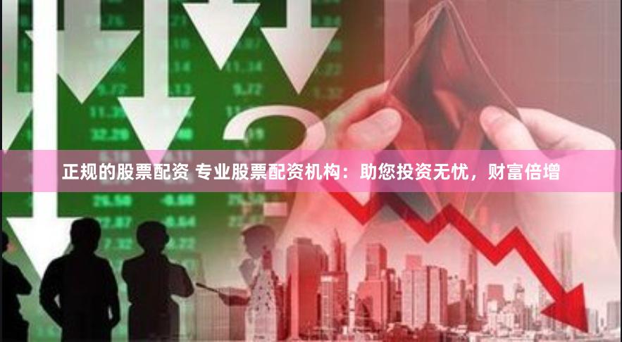 正规的股票配资 专业股票配资机构：助您投资无忧，财富倍增