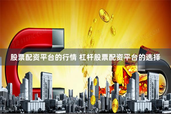股票配资平台的行情 杠杆股票配资平台的选择
