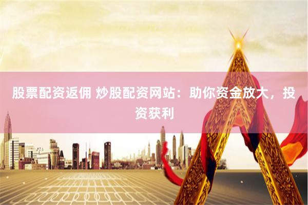 股票配资返佣 炒股配资网站：助你资金放大，投资获利