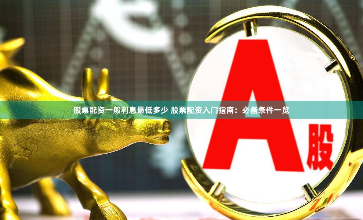 股票配资一般利息最低多少 股票配资入门指南：必备条件一览