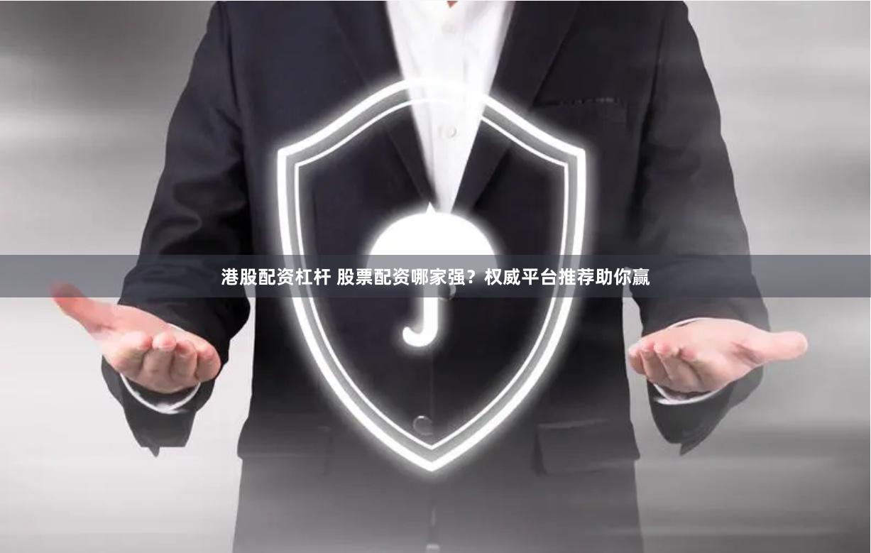 港股配资杠杆 股票配资哪家强？权威平台推荐助你赢