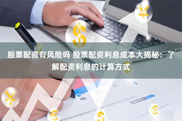 股票配资有风险吗 股票配资利息成本大揭秘：了解配资利息的计算方式
