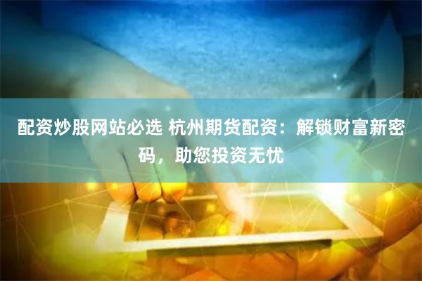 配资炒股网站必选 杭州期货配资：解锁财富新密码，助您投资无忧