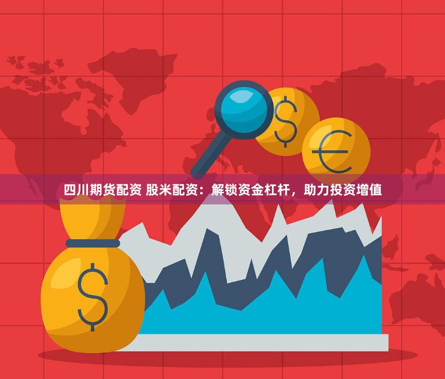 四川期货配资 股米配资：解锁资金杠杆，助力投资增值