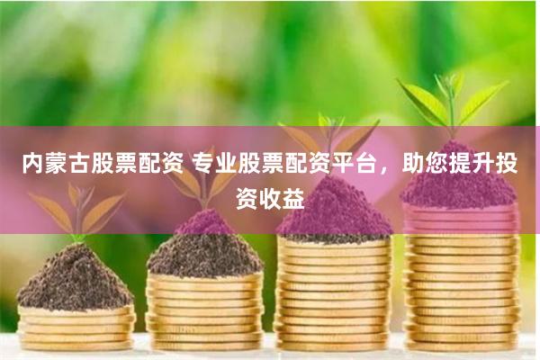 内蒙古股票配资 专业股票配资平台，助您提升投资收益