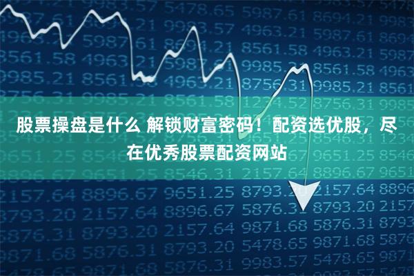 股票操盘是什么 解锁财富密码！配资选优股，尽在优秀股票配资网站