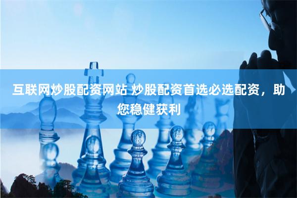 互联网炒股配资网站 炒股配资首选必选配资，助您稳健获利