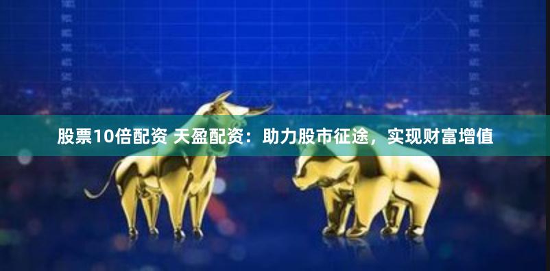 股票10倍配资 天盈配资：助力股市征途，实现财富增值