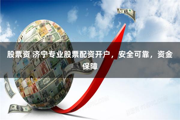 股票资 济宁专业股票配资开户，安全可靠，资金保障