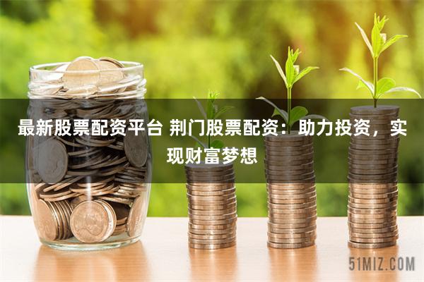 最新股票配资平台 荆门股票配资：助力投资，实现财富梦想