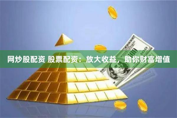 网炒股配资 股票配资：放大收益，助你财富增值